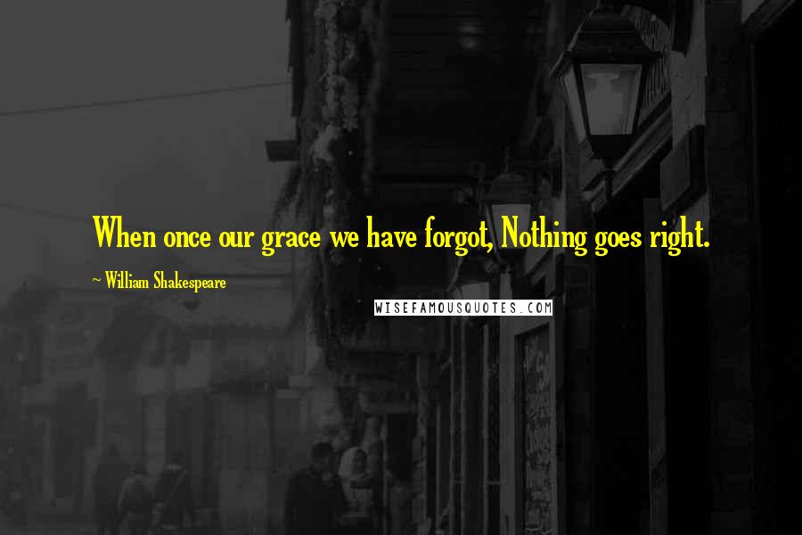 William Shakespeare Quotes: When once our grace we have forgot, Nothing goes right.