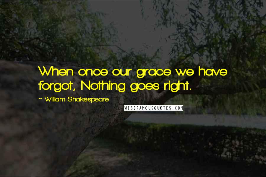 William Shakespeare Quotes: When once our grace we have forgot, Nothing goes right.