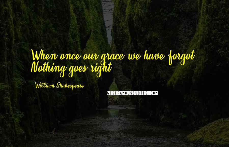 William Shakespeare Quotes: When once our grace we have forgot, Nothing goes right.