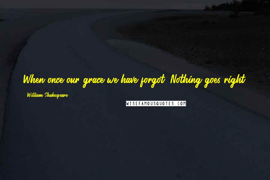 William Shakespeare Quotes: When once our grace we have forgot, Nothing goes right.