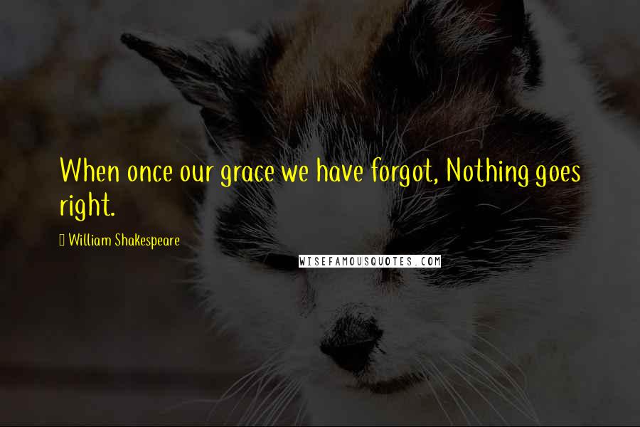 William Shakespeare Quotes: When once our grace we have forgot, Nothing goes right.