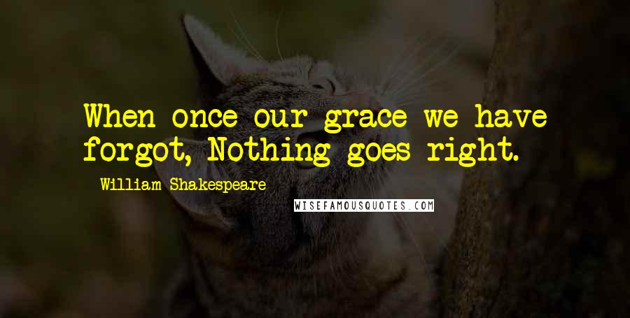 William Shakespeare Quotes: When once our grace we have forgot, Nothing goes right.