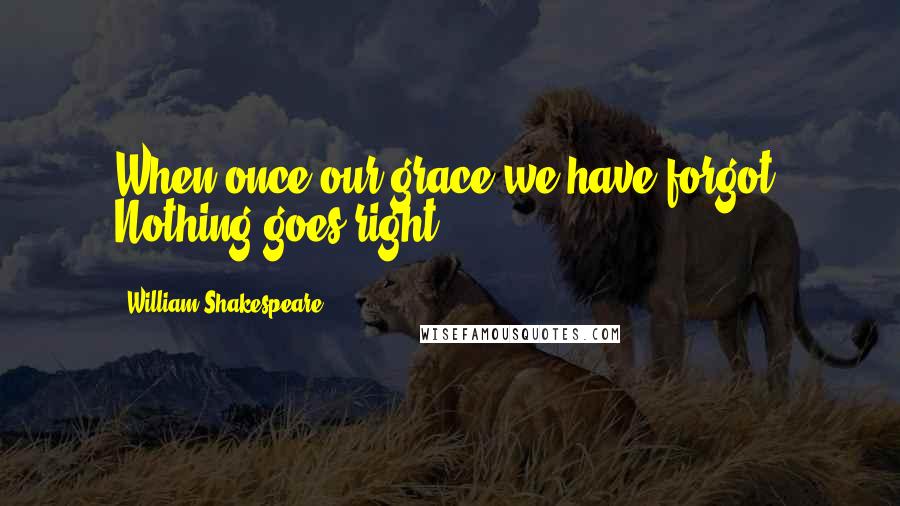 William Shakespeare Quotes: When once our grace we have forgot, Nothing goes right.