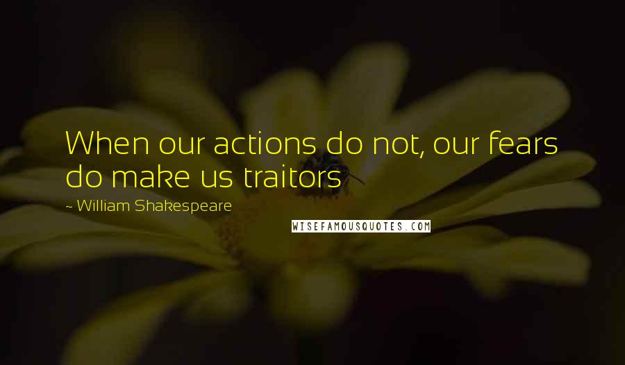 William Shakespeare Quotes: When our actions do not, our fears do make us traitors