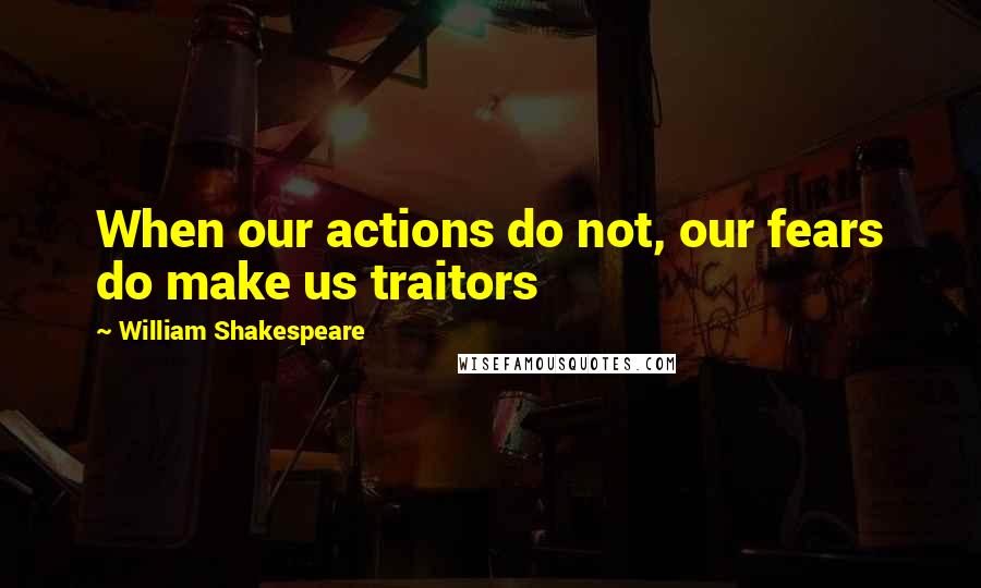 William Shakespeare Quotes: When our actions do not, our fears do make us traitors