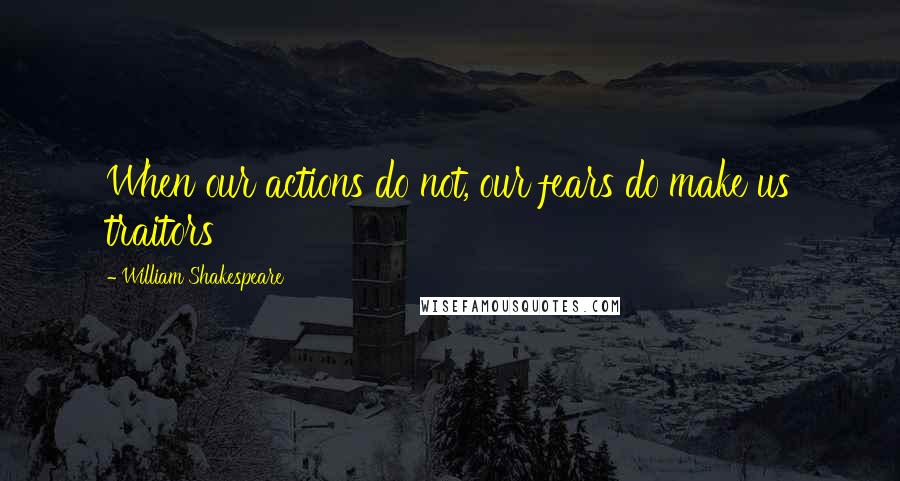 William Shakespeare Quotes: When our actions do not, our fears do make us traitors