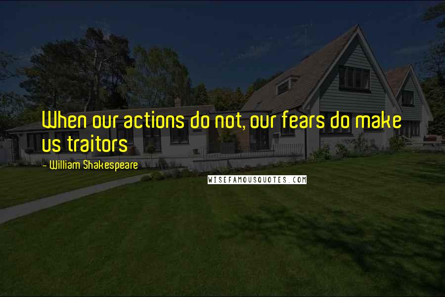 William Shakespeare Quotes: When our actions do not, our fears do make us traitors