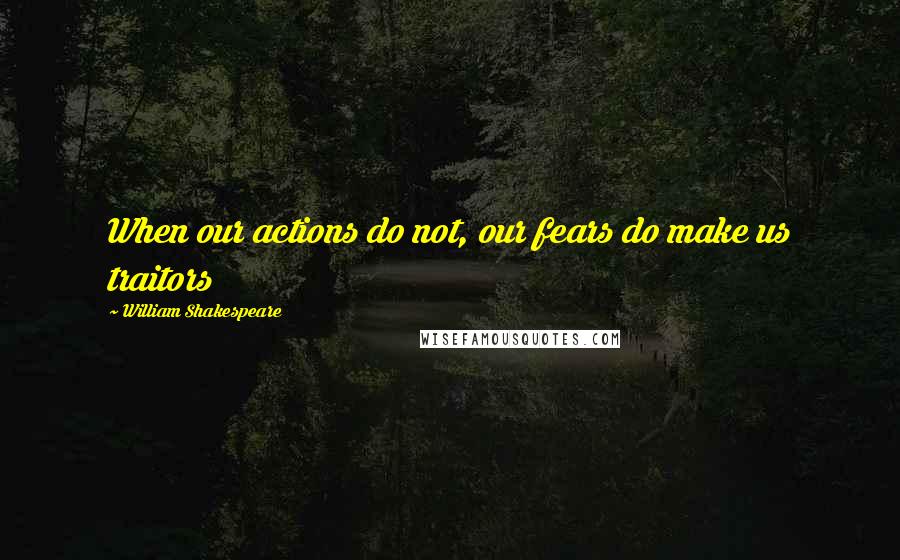 William Shakespeare Quotes: When our actions do not, our fears do make us traitors