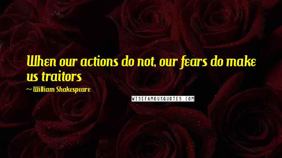 William Shakespeare Quotes: When our actions do not, our fears do make us traitors