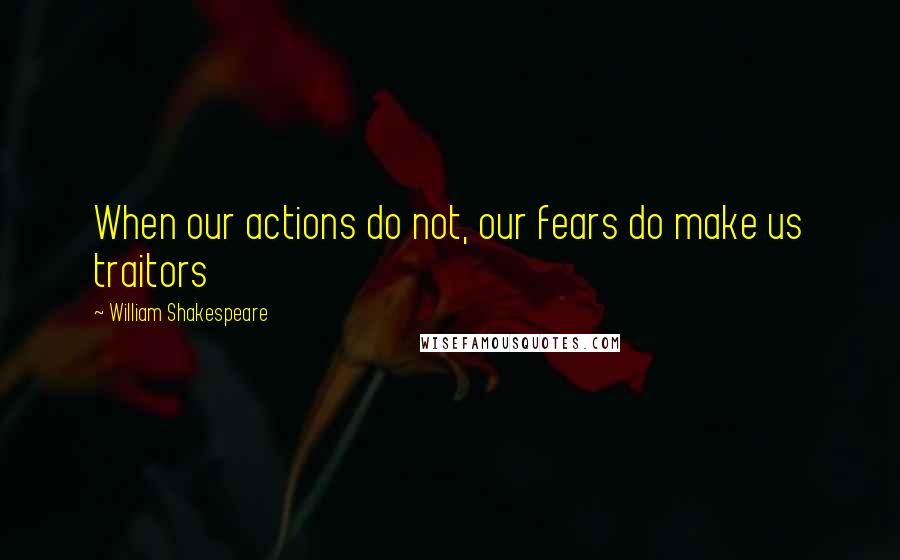 William Shakespeare Quotes: When our actions do not, our fears do make us traitors