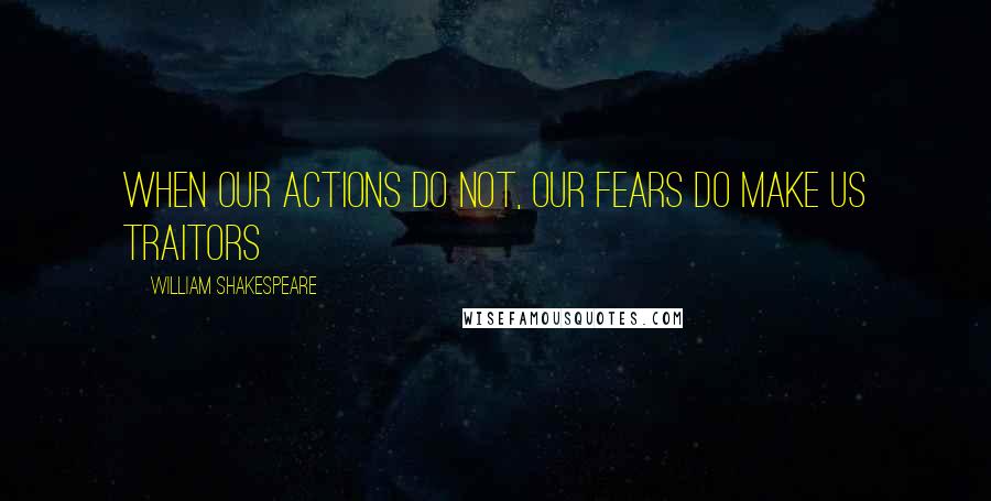William Shakespeare Quotes: When our actions do not, our fears do make us traitors