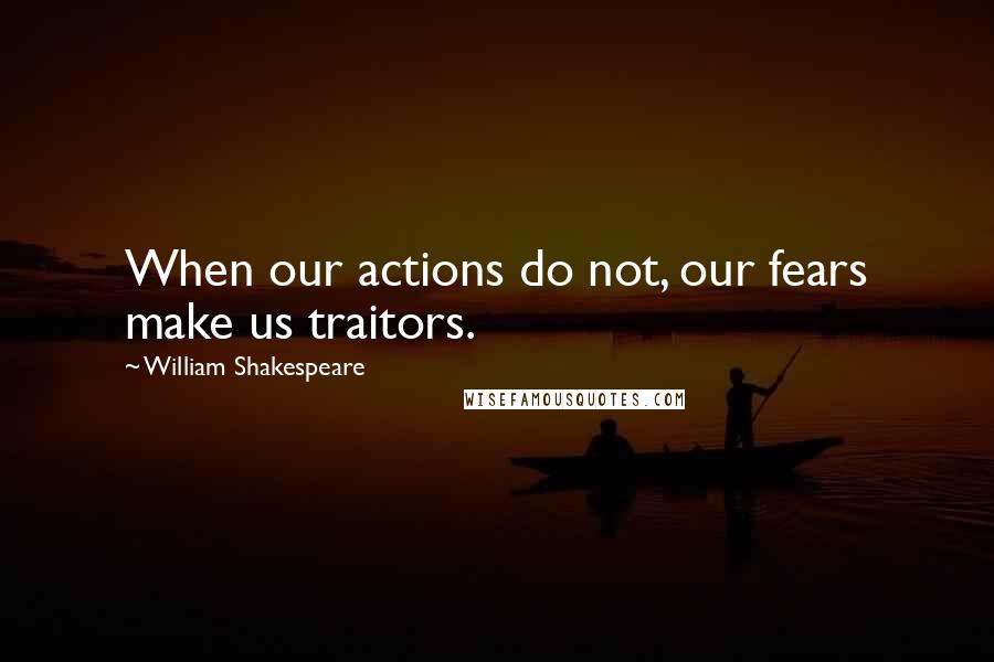 William Shakespeare Quotes: When our actions do not, our fears make us traitors.