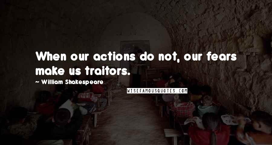 William Shakespeare Quotes: When our actions do not, our fears make us traitors.