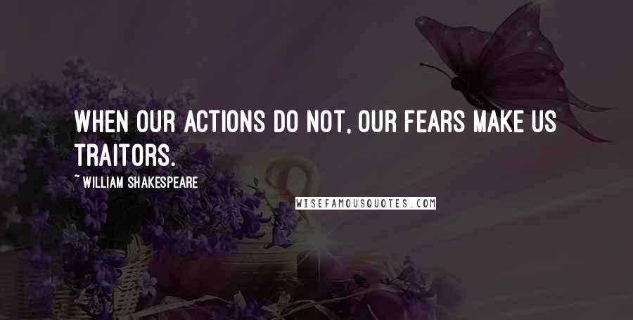 William Shakespeare Quotes: When our actions do not, our fears make us traitors.
