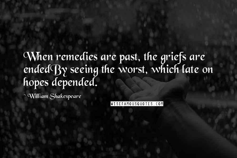 William Shakespeare Quotes: When remedies are past, the griefs are endedBy seeing the worst, which late on hopes depended.
