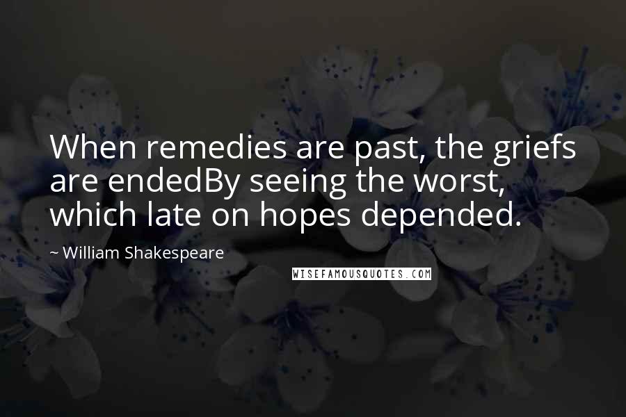 William Shakespeare Quotes: When remedies are past, the griefs are endedBy seeing the worst, which late on hopes depended.