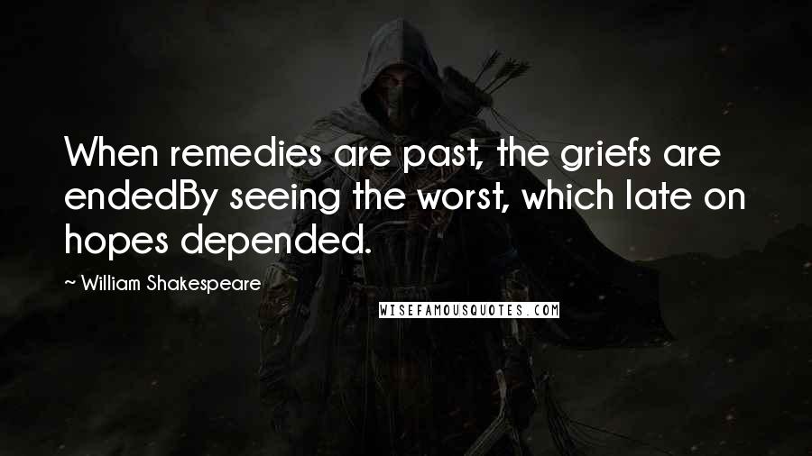 William Shakespeare Quotes: When remedies are past, the griefs are endedBy seeing the worst, which late on hopes depended.