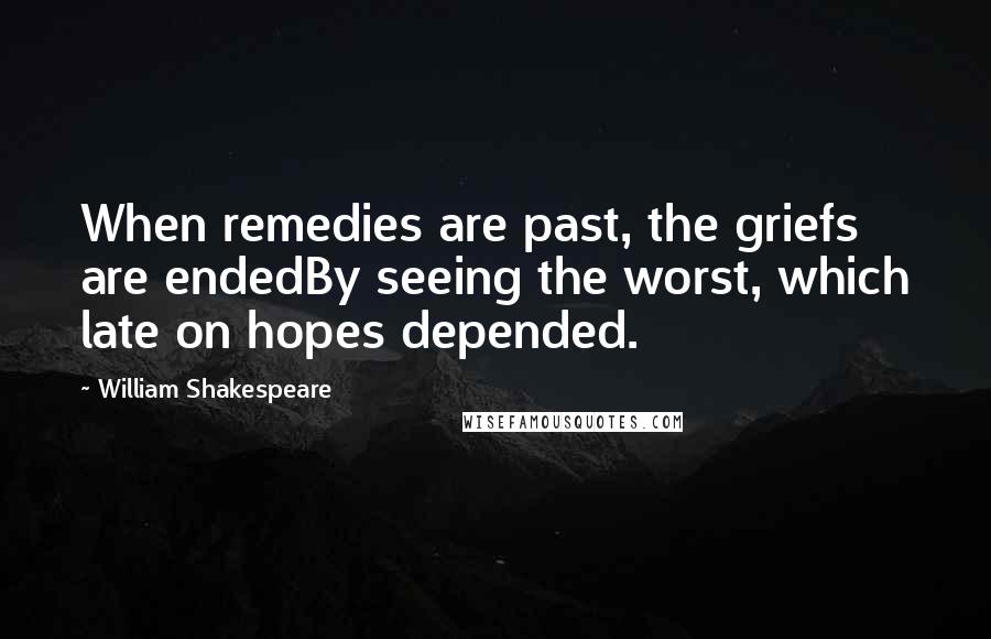 William Shakespeare Quotes: When remedies are past, the griefs are endedBy seeing the worst, which late on hopes depended.
