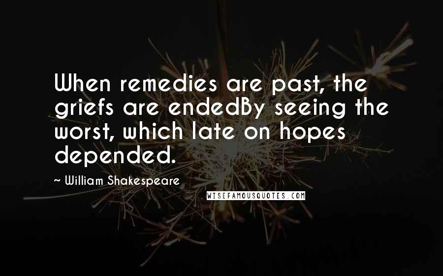 William Shakespeare Quotes: When remedies are past, the griefs are endedBy seeing the worst, which late on hopes depended.