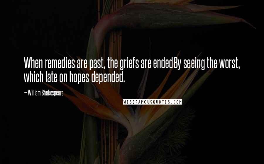 William Shakespeare Quotes: When remedies are past, the griefs are endedBy seeing the worst, which late on hopes depended.