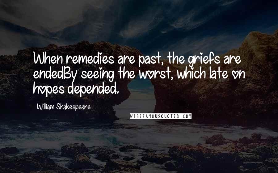 William Shakespeare Quotes: When remedies are past, the griefs are endedBy seeing the worst, which late on hopes depended.