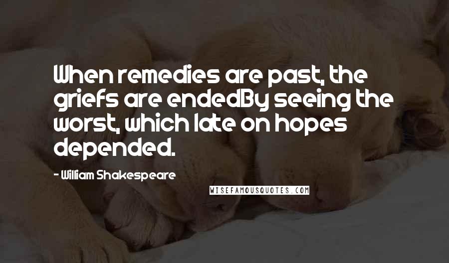 William Shakespeare Quotes: When remedies are past, the griefs are endedBy seeing the worst, which late on hopes depended.