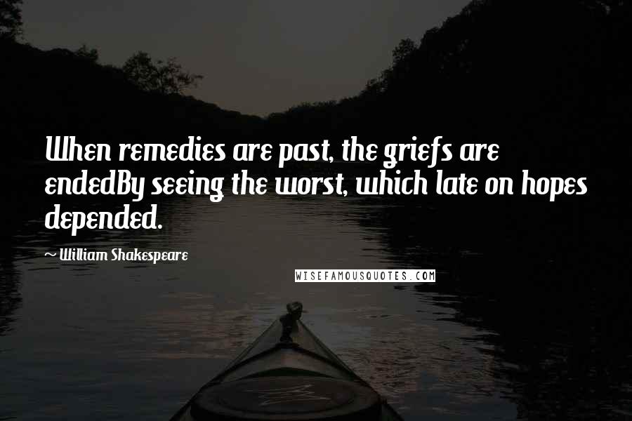 William Shakespeare Quotes: When remedies are past, the griefs are endedBy seeing the worst, which late on hopes depended.