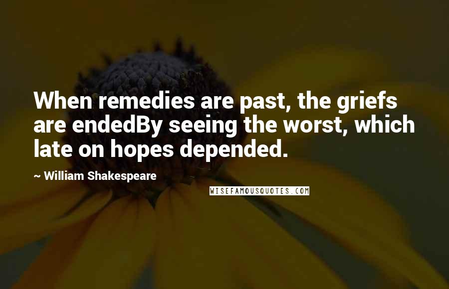 William Shakespeare Quotes: When remedies are past, the griefs are endedBy seeing the worst, which late on hopes depended.