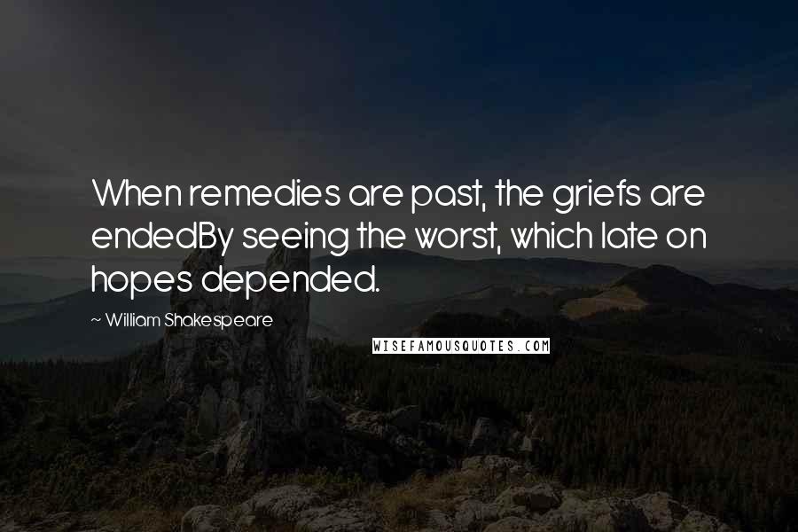 William Shakespeare Quotes: When remedies are past, the griefs are endedBy seeing the worst, which late on hopes depended.