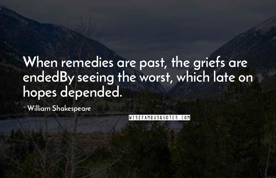 William Shakespeare Quotes: When remedies are past, the griefs are endedBy seeing the worst, which late on hopes depended.