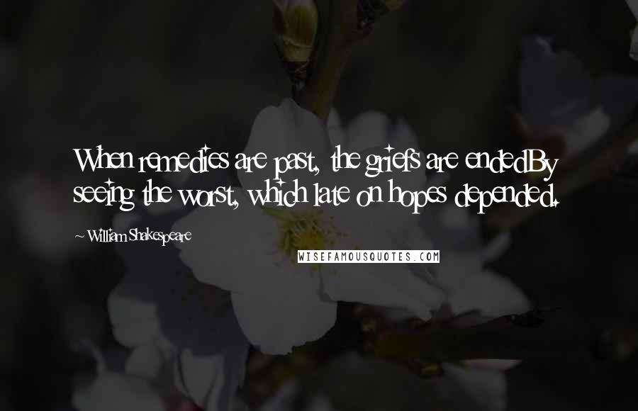 William Shakespeare Quotes: When remedies are past, the griefs are endedBy seeing the worst, which late on hopes depended.