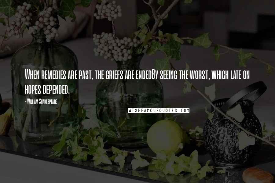 William Shakespeare Quotes: When remedies are past, the griefs are endedBy seeing the worst, which late on hopes depended.