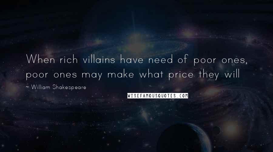 William Shakespeare Quotes: When rich villains have need of poor ones, poor ones may make what price they will