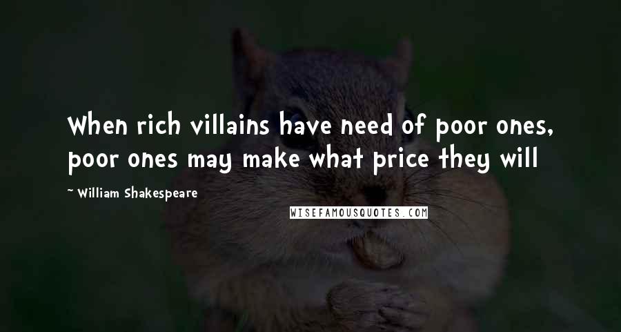 William Shakespeare Quotes: When rich villains have need of poor ones, poor ones may make what price they will