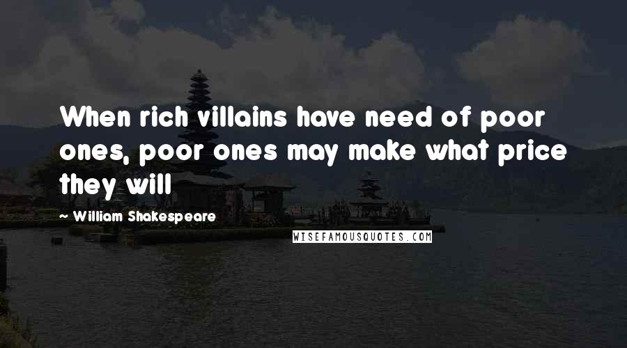 William Shakespeare Quotes: When rich villains have need of poor ones, poor ones may make what price they will