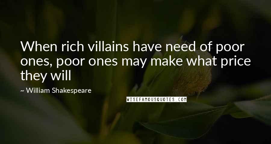 William Shakespeare Quotes: When rich villains have need of poor ones, poor ones may make what price they will