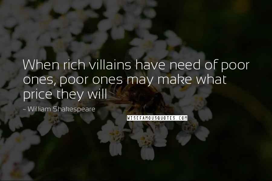 William Shakespeare Quotes: When rich villains have need of poor ones, poor ones may make what price they will