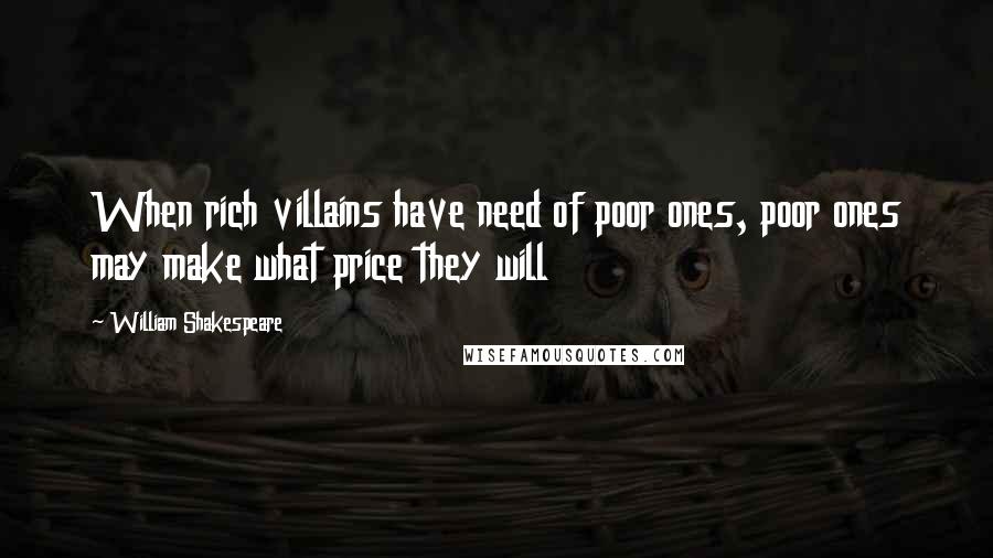 William Shakespeare Quotes: When rich villains have need of poor ones, poor ones may make what price they will