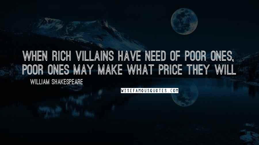 William Shakespeare Quotes: When rich villains have need of poor ones, poor ones may make what price they will