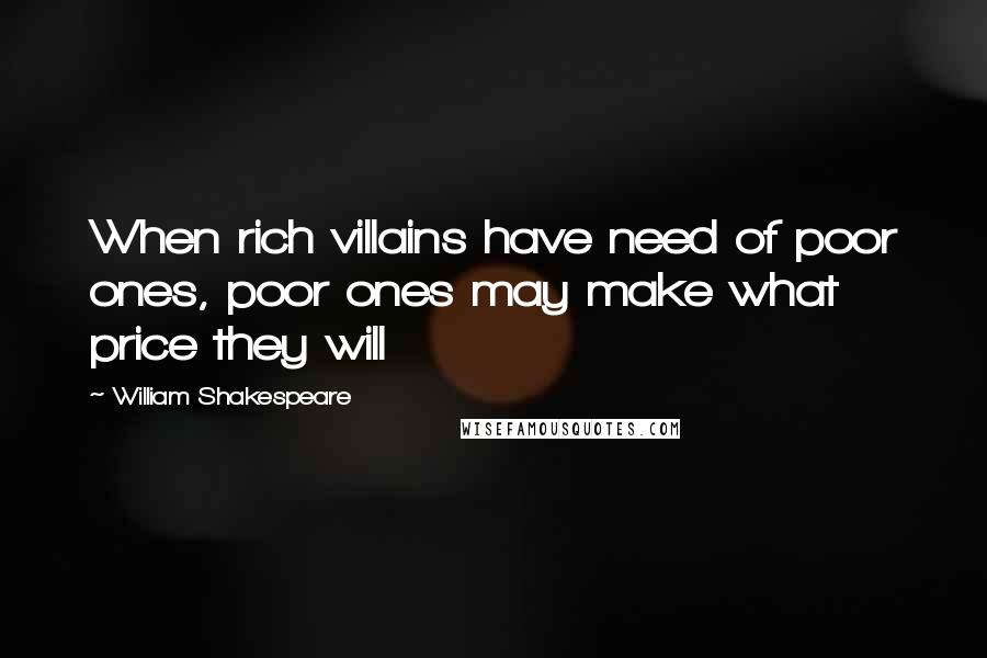 William Shakespeare Quotes: When rich villains have need of poor ones, poor ones may make what price they will