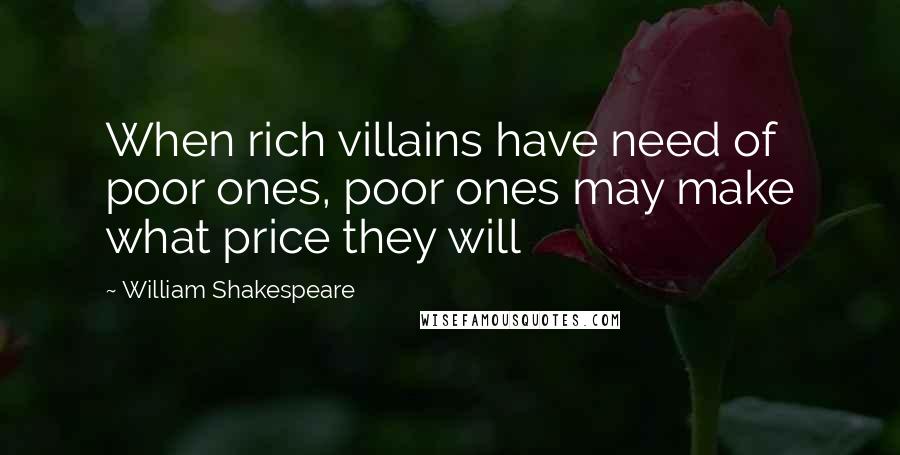 William Shakespeare Quotes: When rich villains have need of poor ones, poor ones may make what price they will
