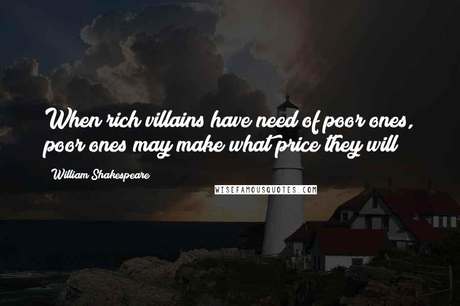 William Shakespeare Quotes: When rich villains have need of poor ones, poor ones may make what price they will