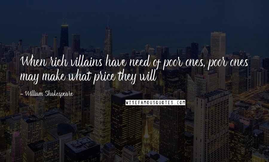 William Shakespeare Quotes: When rich villains have need of poor ones, poor ones may make what price they will