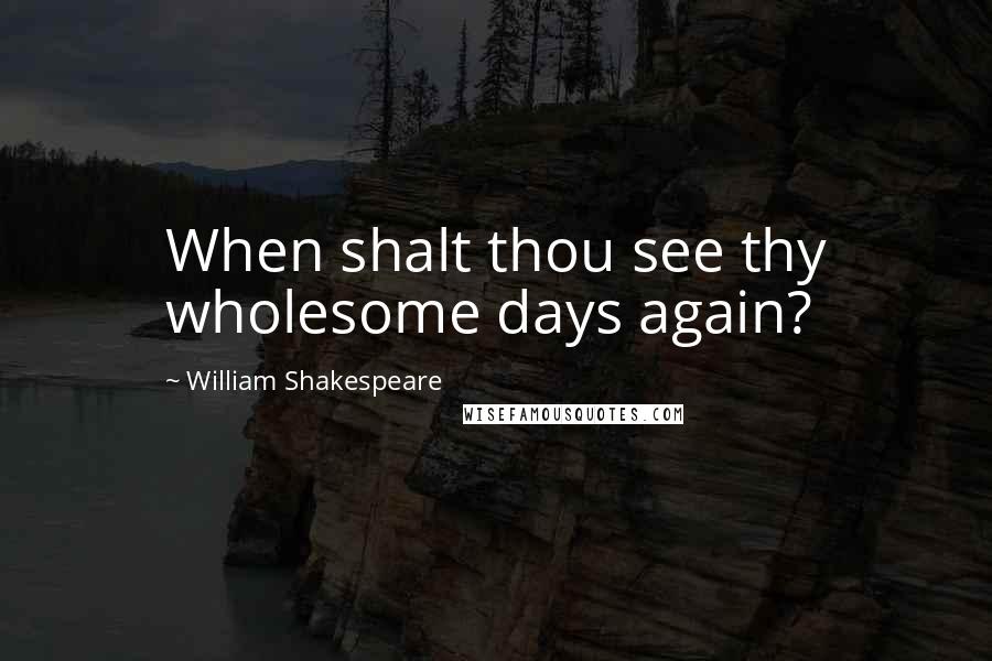 William Shakespeare Quotes: When shalt thou see thy wholesome days again?