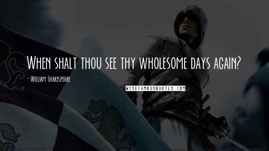 William Shakespeare Quotes: When shalt thou see thy wholesome days again?