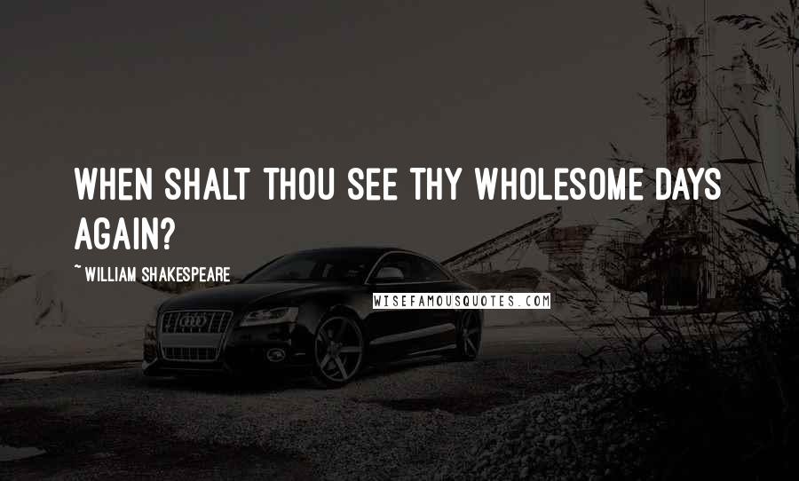William Shakespeare Quotes: When shalt thou see thy wholesome days again?