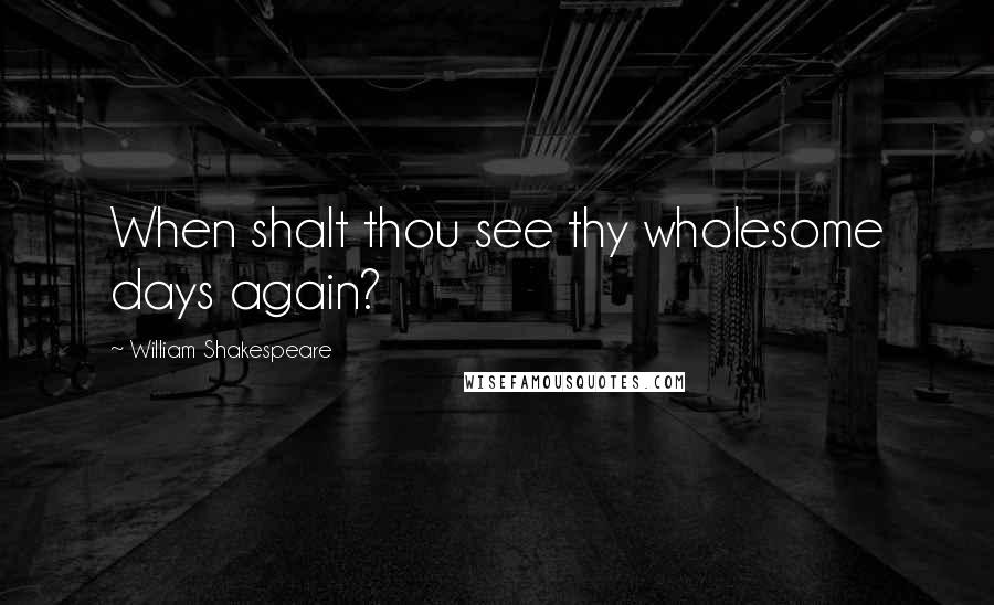 William Shakespeare Quotes: When shalt thou see thy wholesome days again?