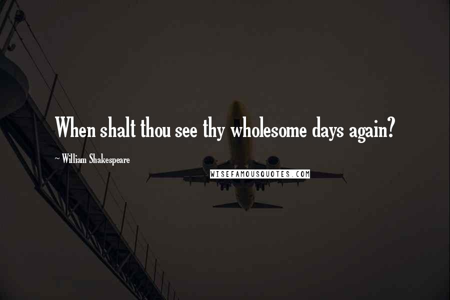 William Shakespeare Quotes: When shalt thou see thy wholesome days again?