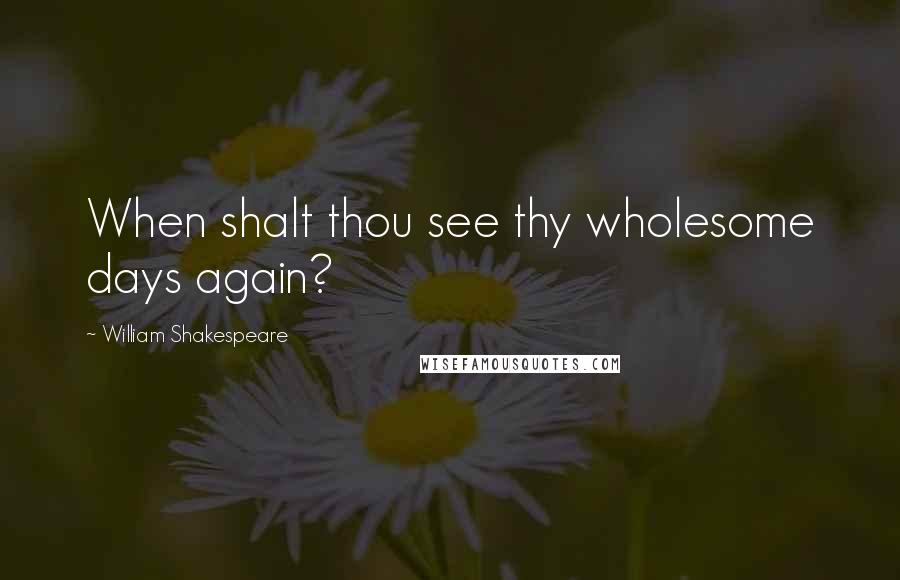 William Shakespeare Quotes: When shalt thou see thy wholesome days again?