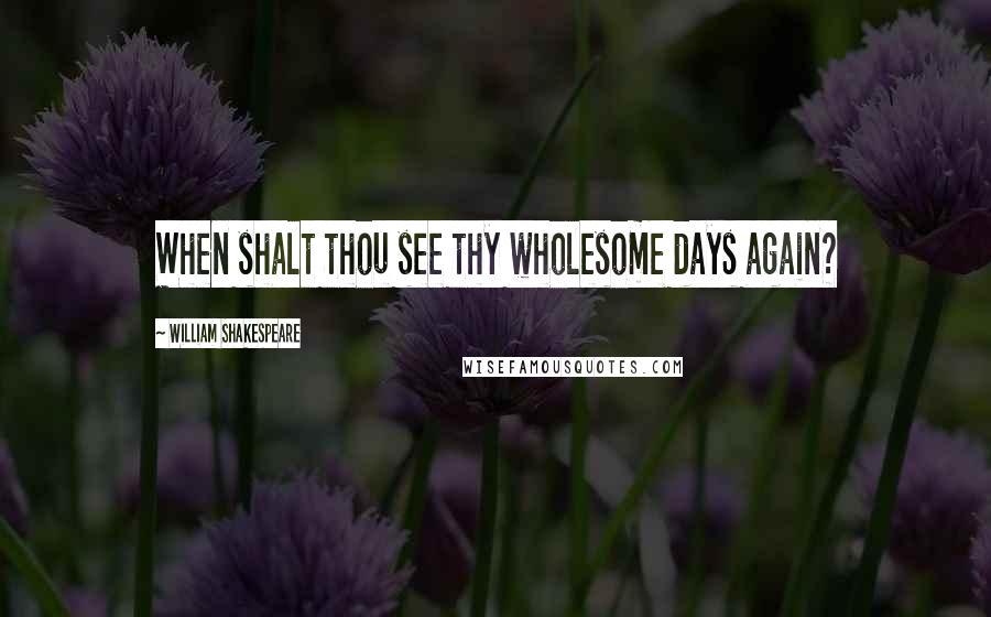 William Shakespeare Quotes: When shalt thou see thy wholesome days again?